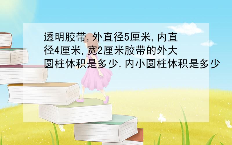 透明胶带,外直径5厘米,内直径4厘米,宽2厘米胶带的外大圆柱体积是多少,内小圆柱体积是多少