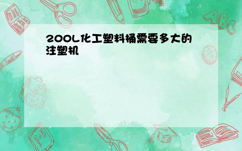 200L化工塑料桶需要多大的注塑机