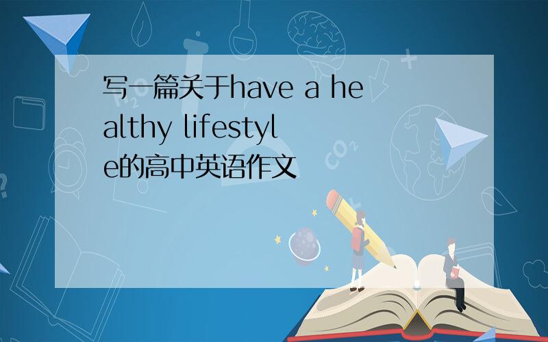 写一篇关于have a healthy lifestyle的高中英语作文