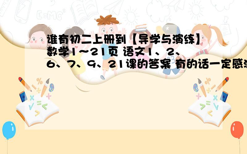 谁有初二上册到【导学与演练】数学1～21页 语文1、2、6、7、9、21课的答案 有的话一定感激不尽