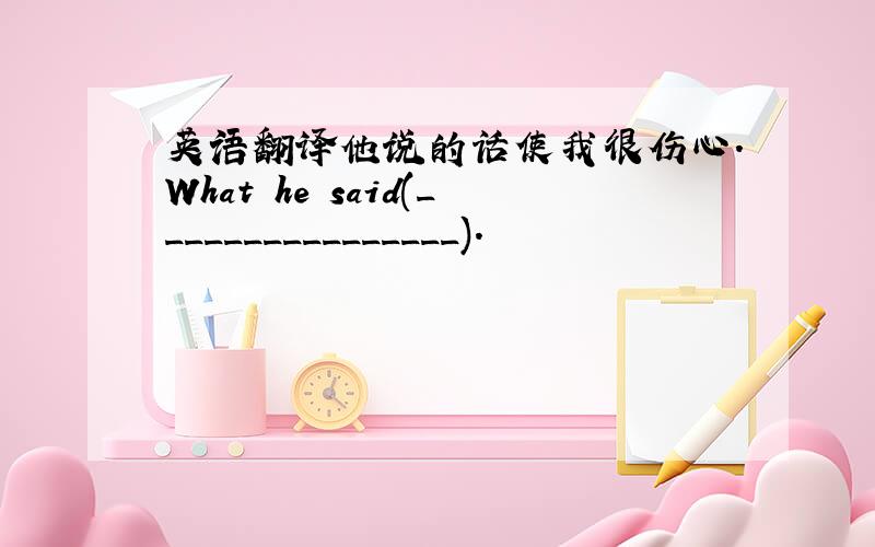 英语翻译他说的话使我很伤心.What he said(________________).