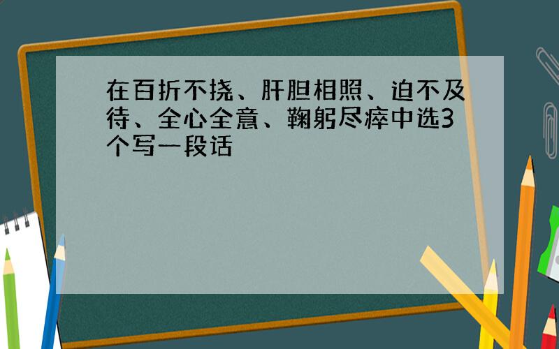 在百折不挠、肝胆相照、迫不及待、全心全意、鞠躬尽瘁中选3个写一段话