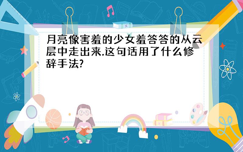 月亮像害羞的少女羞答答的从云层中走出来.这句话用了什么修辞手法?