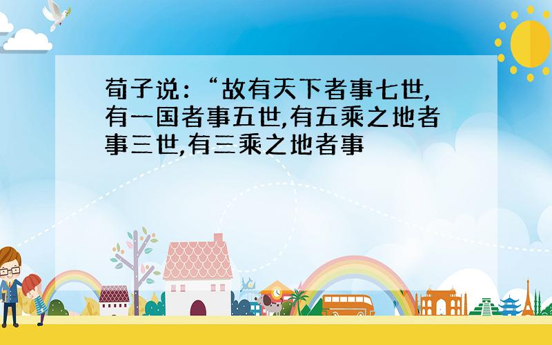 荀子说：“故有天下者事七世,有一国者事五世,有五乘之地者事三世,有三乘之地者事