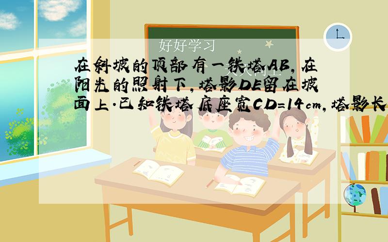 在斜坡的顶部有一铁塔AB,在阳光的照射下,塔影DE留在坡面上.已知铁塔底座宽CD=14cm,塔影长DE=36m,小明和小