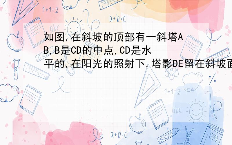 如图,在斜坡的顶部有一斜塔AB,B是CD的中点,CD是水平的,在阳光的照射下,塔影DE留在斜坡面上.已知铁塔