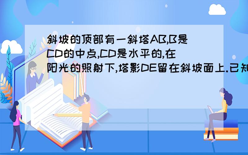 斜坡的顶部有一斜塔AB,B是CD的中点,CD是水平的,在阳光的照射下,塔影DE留在斜坡面上.已知铁塔底座宽CD