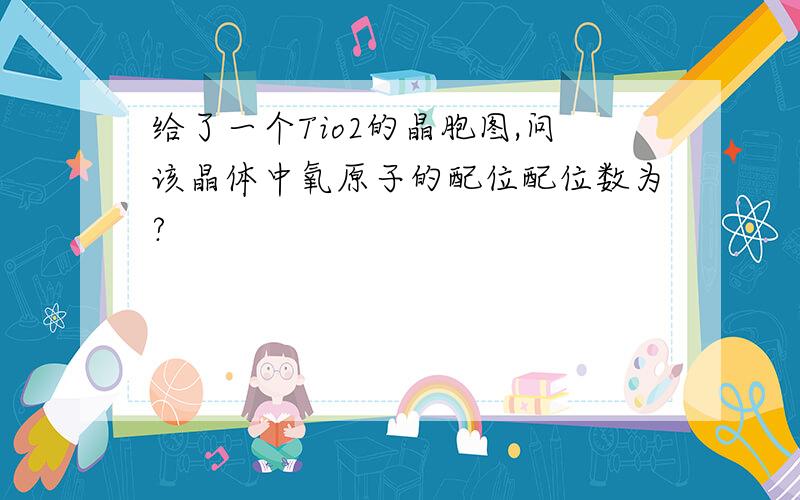 给了一个Tio2的晶胞图,问该晶体中氧原子的配位配位数为?