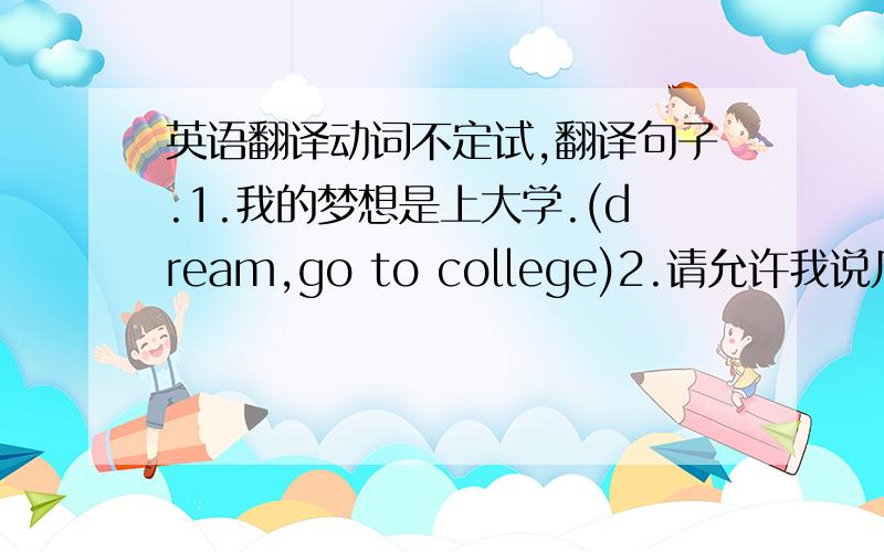 英语翻译动词不定试,翻译句子.1.我的梦想是上大学.(dream,go to college)2.请允许我说几句.(al