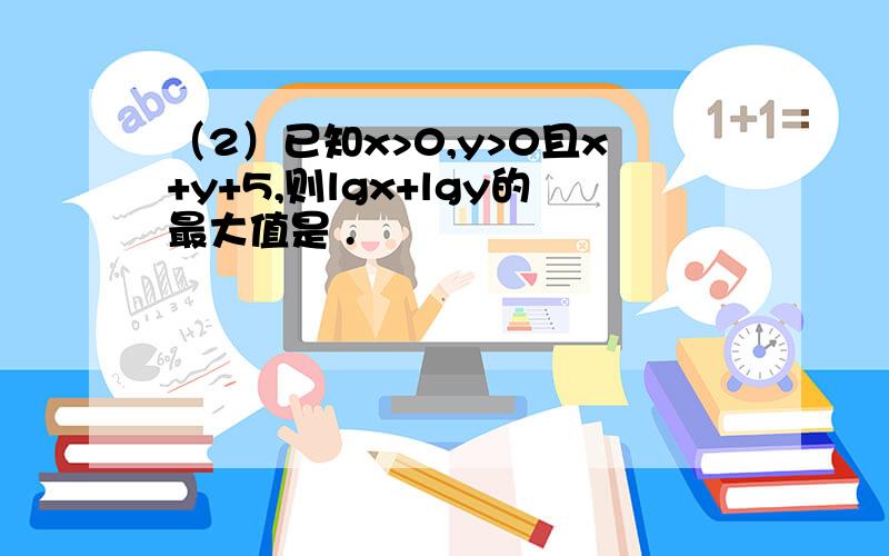 （2）已知x>0,y>0且x+y+5,则lgx+lgy的最大值是 .