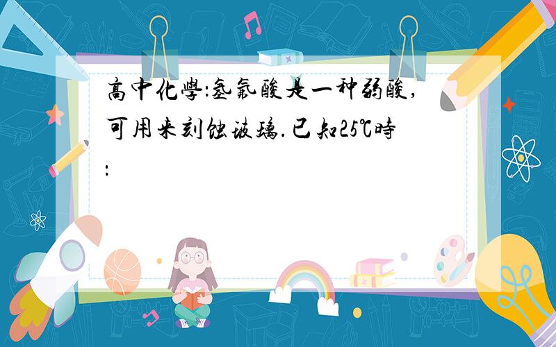 高中化学：氢氟酸是一种弱酸,可用来刻蚀玻璃.已知25℃时：