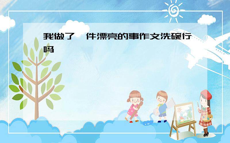 我做了一件漂亮的事作文洗碗行吗