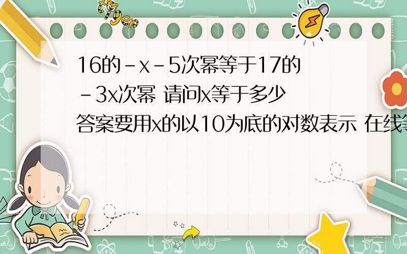 16的-x-5次幂等于17的-3x次幂 请问x等于多少 答案要用x的以10为底的对数表示 在线等答案