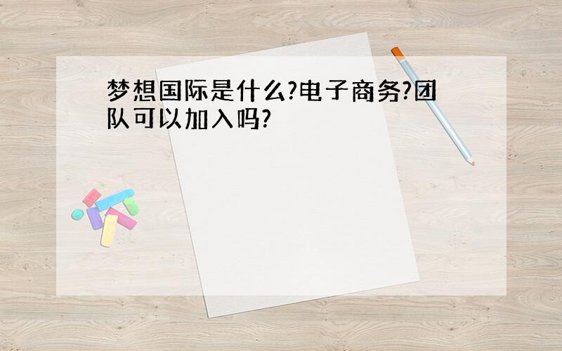 梦想国际是什么?电子商务?团队可以加入吗?