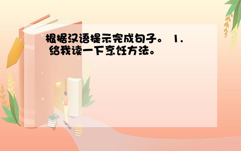 根据汉语提示完成句子。 1. 给我读一下烹饪方法。