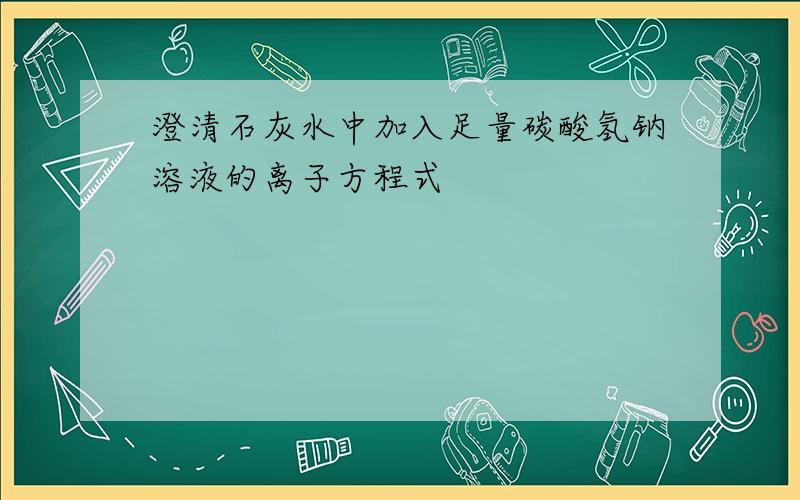 澄清石灰水中加入足量碳酸氢钠溶液的离子方程式