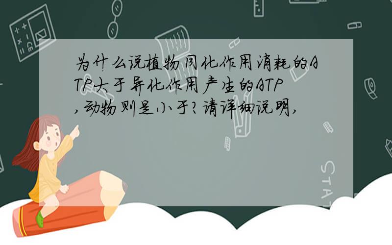 为什么说植物同化作用消耗的ATP大于异化作用产生的ATP,动物则是小于?请详细说明,