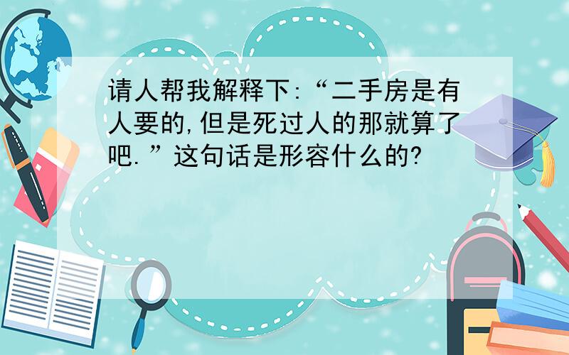 请人帮我解释下:“二手房是有人要的,但是死过人的那就算了吧.”这句话是形容什么的?