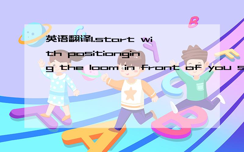 英语翻译1.start with positionging the loom in front of you so th