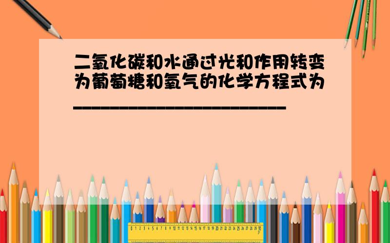 二氧化碳和水通过光和作用转变为葡萄糖和氧气的化学方程式为_______________________