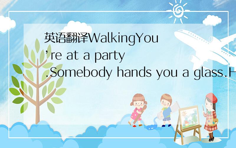 英语翻译WalkingYou’re at a party.Somebody hands you a glass.Hey,