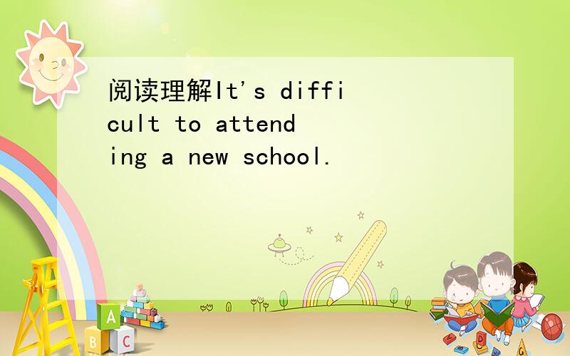 阅读理解It's difficult to attending a new school.