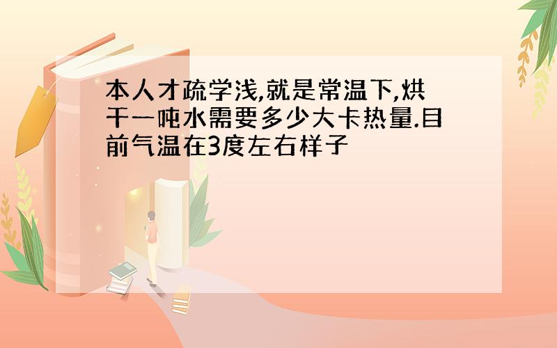 本人才疏学浅,就是常温下,烘干一吨水需要多少大卡热量.目前气温在3度左右样子