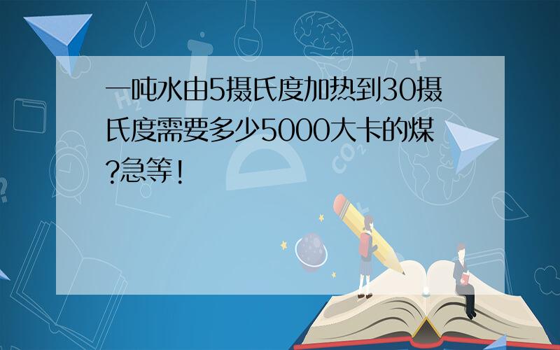 一吨水由5摄氏度加热到30摄氏度需要多少5000大卡的煤?急等!