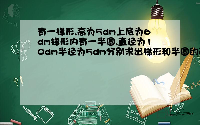 有一梯形,高为5dm上底为6dm梯形内有一半圆,直径为10dm半径为5dm分别求出梯形和半圆的面积