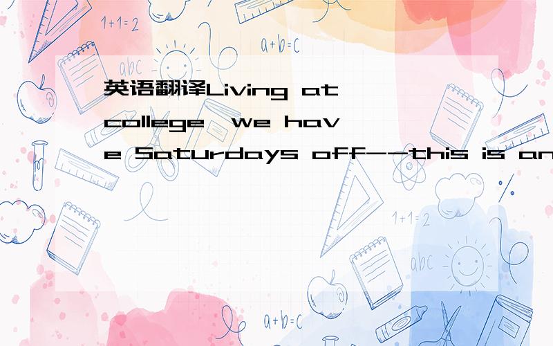 英语翻译Living at college,we have Saturdays off--this is another