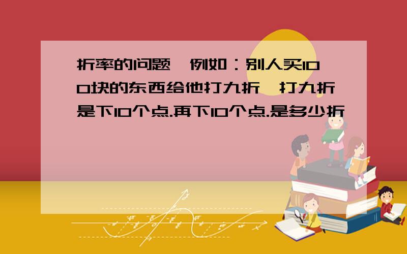 折率的问题,例如：别人买100块的东西给他打九折,打九折是下10个点.再下10个点.是多少折