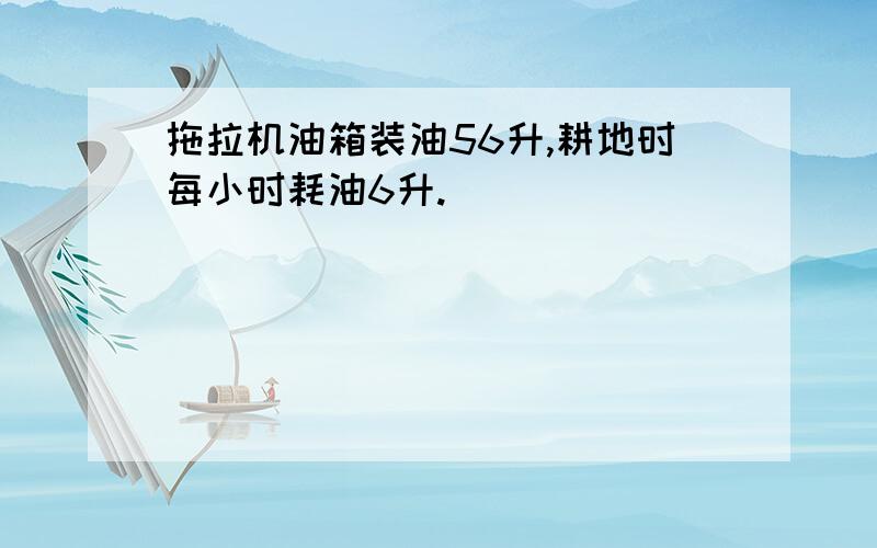 拖拉机油箱装油56升,耕地时每小时耗油6升.