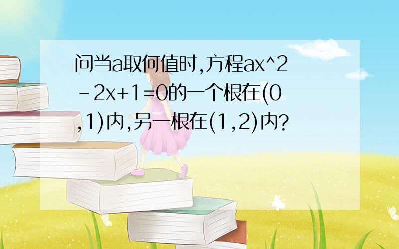 问当a取何值时,方程ax^2-2x+1=0的一个根在(0,1)内,另一根在(1,2)内?