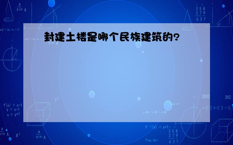 封建土楼是哪个民族建筑的?