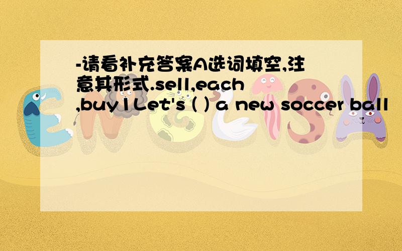 -请看补充答案A选词填空,注意其形式.sell,each,buy1Let's ( ) a new soccer ball