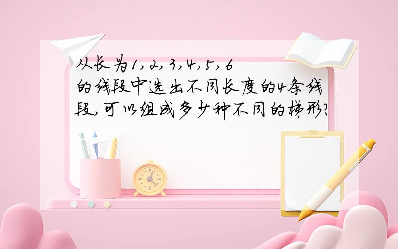 从长为1,2,3,4,5,6的线段中选出不同长度的4条线段,可以组成多少种不同的梯形?