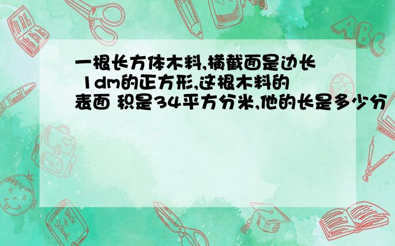 一根长方体木料,横截面是边长 1dm的正方形,这根木料的表面 积是34平方分米,他的长是多少分