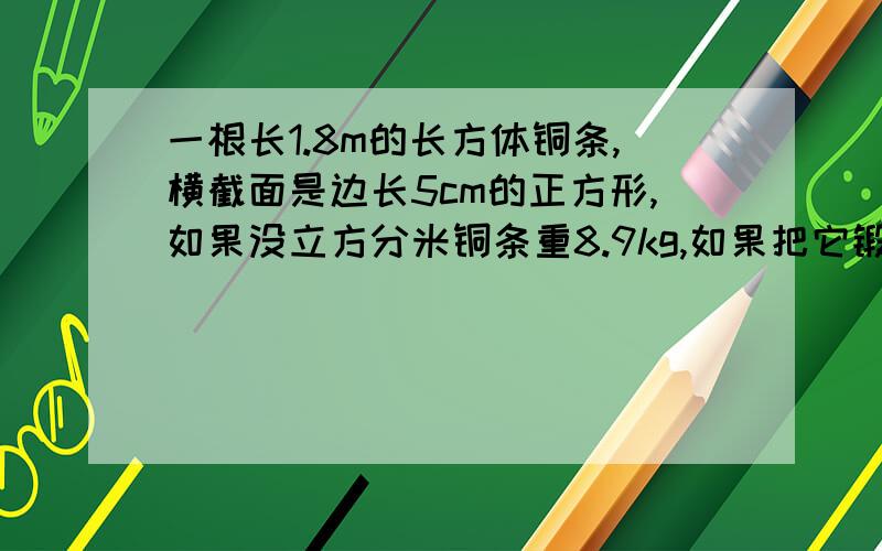 一根长1.8m的长方体铜条,横截面是边长5cm的正方形,如果没立方分米铜条重8.9kg,如果把它锻造成长90cm