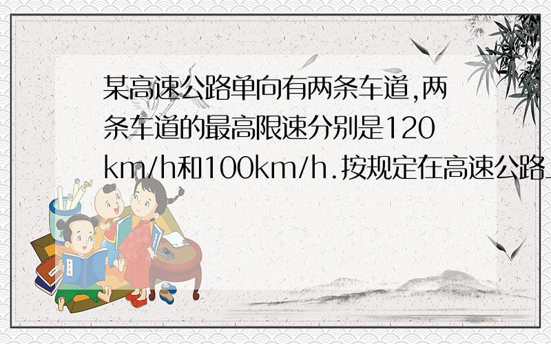 某高速公路单向有两条车道,两条车道的最高限速分别是120km/h和100km/h.按规定在高速公路上行驶的车辆最小间距应