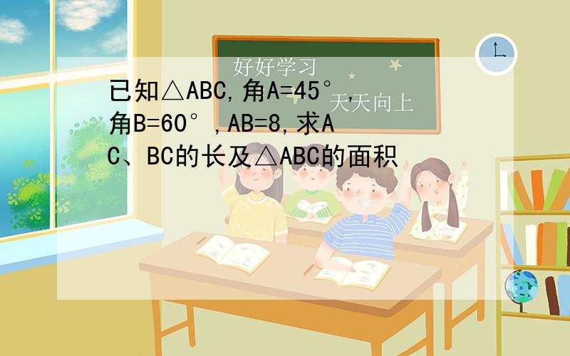 已知△ABC,角A=45°,角B=60°,AB=8,求AC、BC的长及△ABC的面积