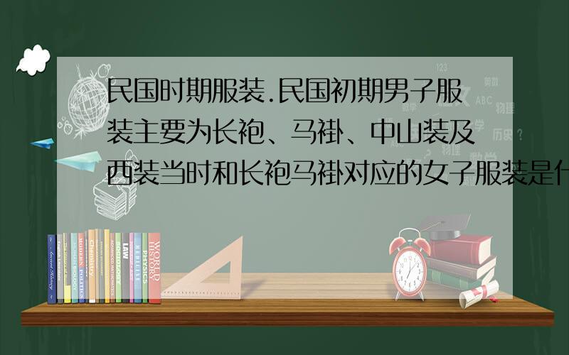 民国时期服装.民国初期男子服装主要为长袍、马褂、中山装及西装当时和长袍马褂对应的女子服装是什么?