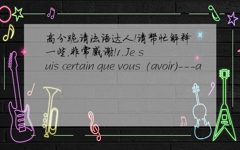 高分跪请法语达人！请帮忙解释一些，非常感谢！1.Je suis certain que vous (avoir)---a