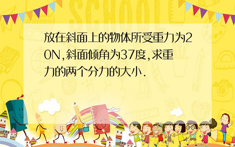 放在斜面上的物体所受重力为20N,斜面倾角为37度,求重力的两个分力的大小.