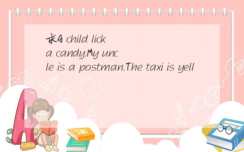 求A child lick a candy.My uncle is a postman.The taxi is yell