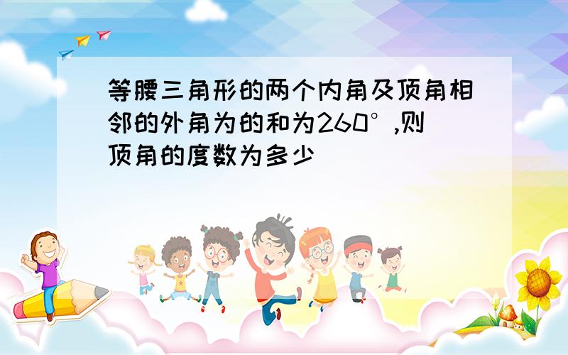 等腰三角形的两个内角及顶角相邻的外角为的和为260°,则顶角的度数为多少