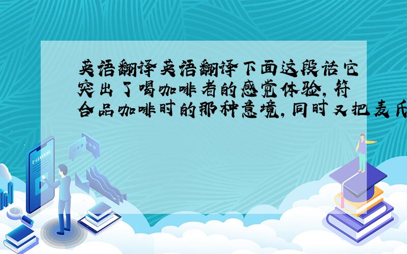 英语翻译英语翻译下面这段话它突出了喝咖啡者的感觉体验,符合品咖啡时的那种意境,同时又把麦氏咖啡的那种醇香与内心的感受紧紧