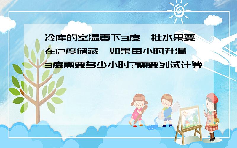 冷库的室温零下3度一批水果要在12度储藏,如果每小时升温3度需要多少小时?需要列试计算