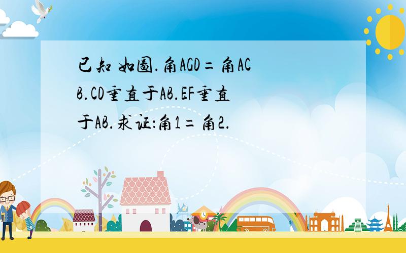 已知 如图.角AGD=角ACB.CD垂直于AB.EF垂直于AB.求证：角1=角2.