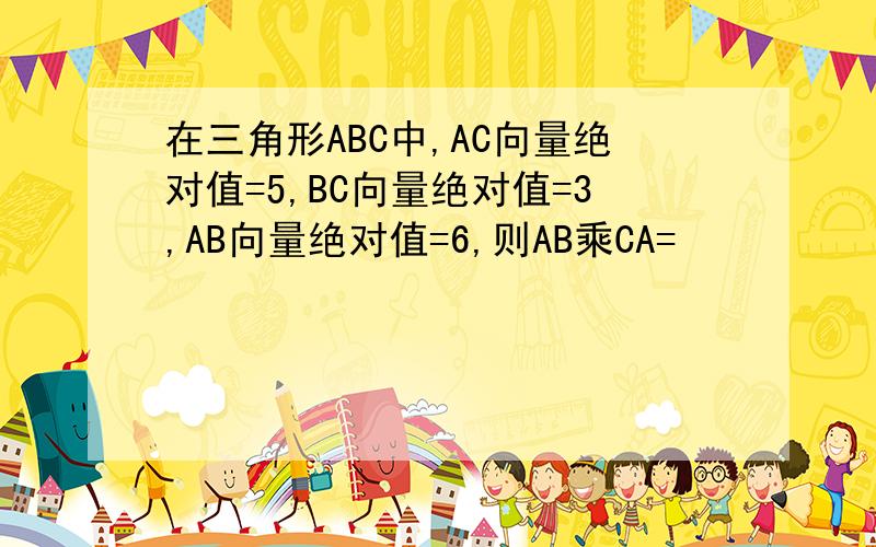 在三角形ABC中,AC向量绝对值=5,BC向量绝对值=3,AB向量绝对值=6,则AB乘CA=