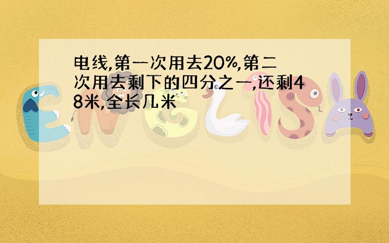 电线,第一次用去20%,第二次用去剩下的四分之一,还剩48米,全长几米